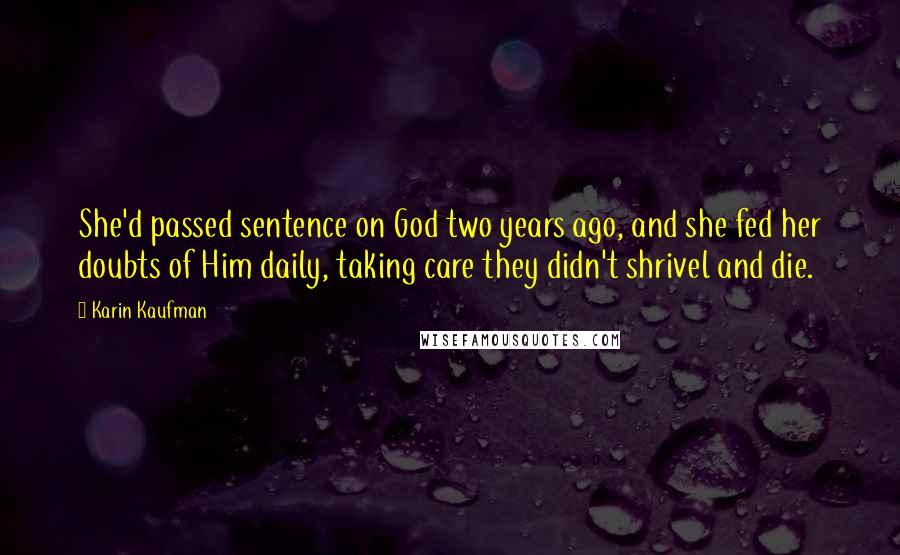 Karin Kaufman Quotes: She'd passed sentence on God two years ago, and she fed her doubts of Him daily, taking care they didn't shrivel and die.
