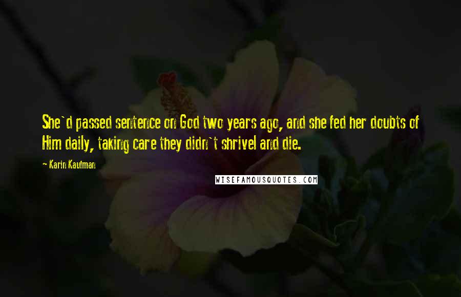Karin Kaufman Quotes: She'd passed sentence on God two years ago, and she fed her doubts of Him daily, taking care they didn't shrivel and die.