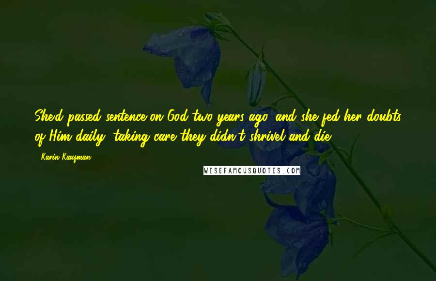 Karin Kaufman Quotes: She'd passed sentence on God two years ago, and she fed her doubts of Him daily, taking care they didn't shrivel and die.
