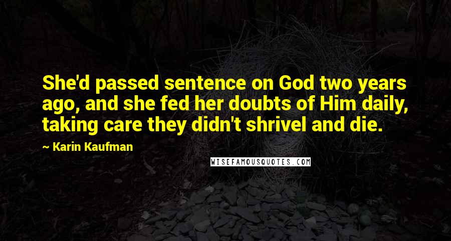 Karin Kaufman Quotes: She'd passed sentence on God two years ago, and she fed her doubts of Him daily, taking care they didn't shrivel and die.