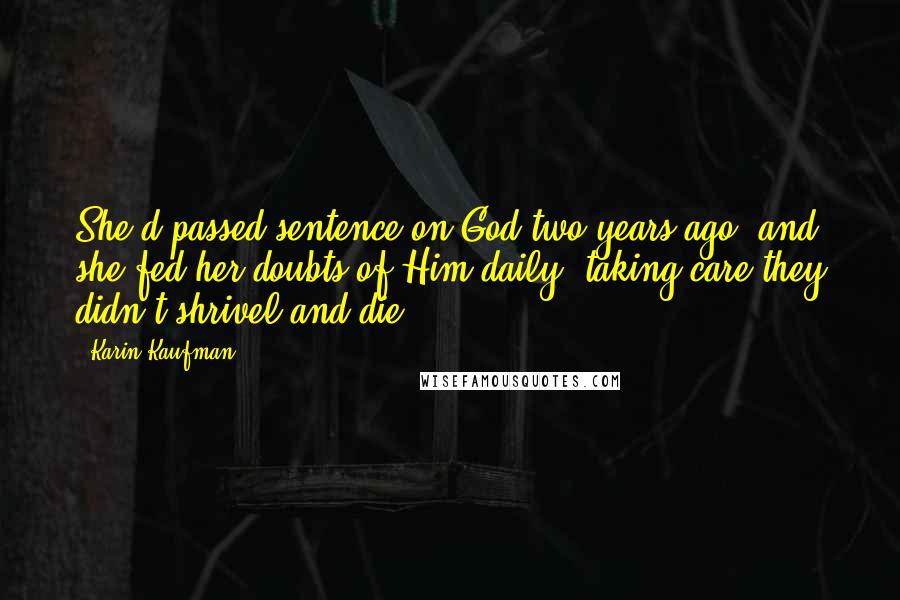 Karin Kaufman Quotes: She'd passed sentence on God two years ago, and she fed her doubts of Him daily, taking care they didn't shrivel and die.