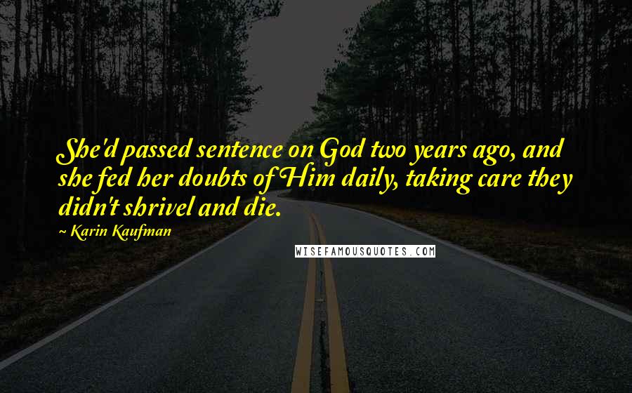 Karin Kaufman Quotes: She'd passed sentence on God two years ago, and she fed her doubts of Him daily, taking care they didn't shrivel and die.