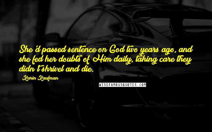 Karin Kaufman Quotes: She'd passed sentence on God two years ago, and she fed her doubts of Him daily, taking care they didn't shrivel and die.