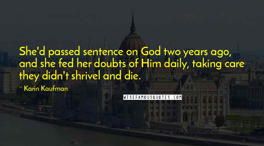 Karin Kaufman Quotes: She'd passed sentence on God two years ago, and she fed her doubts of Him daily, taking care they didn't shrivel and die.
