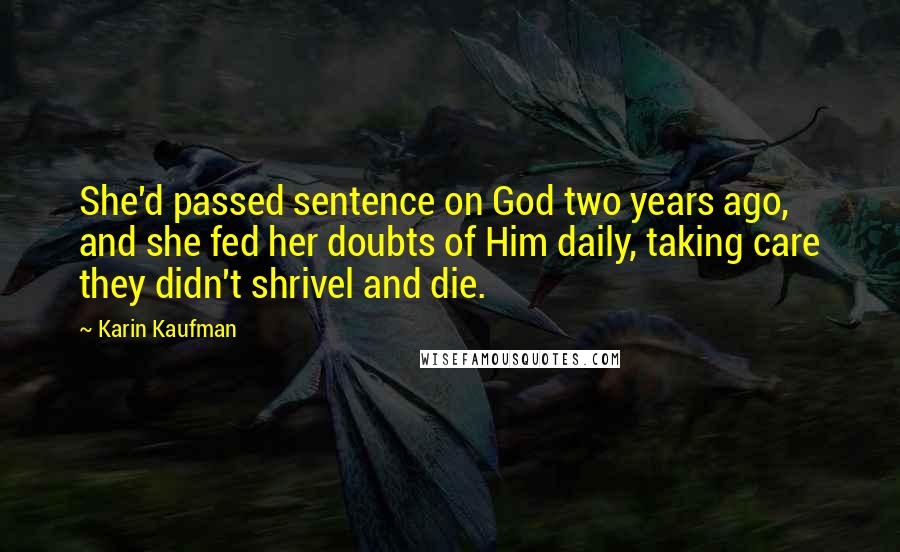 Karin Kaufman Quotes: She'd passed sentence on God two years ago, and she fed her doubts of Him daily, taking care they didn't shrivel and die.