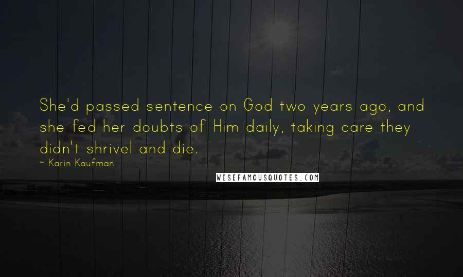 Karin Kaufman Quotes: She'd passed sentence on God two years ago, and she fed her doubts of Him daily, taking care they didn't shrivel and die.