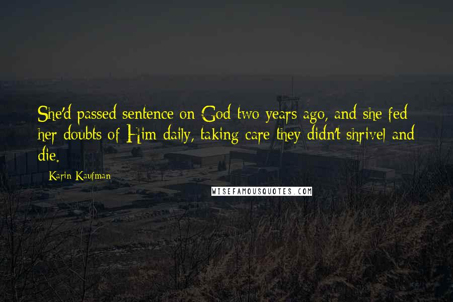 Karin Kaufman Quotes: She'd passed sentence on God two years ago, and she fed her doubts of Him daily, taking care they didn't shrivel and die.