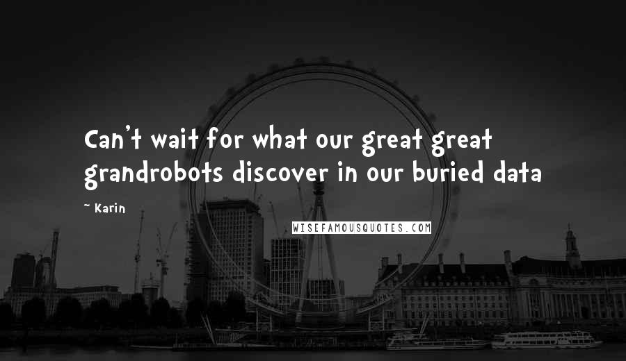 Karin Quotes: Can't wait for what our great great grandrobots discover in our buried data