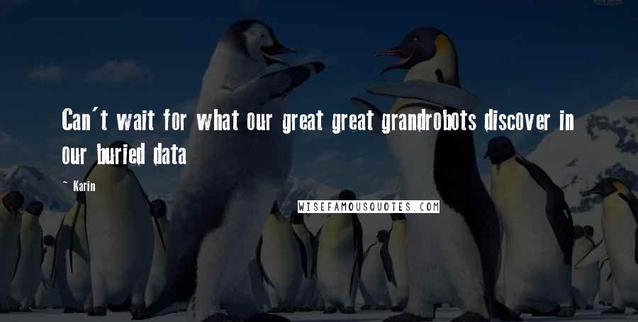 Karin Quotes: Can't wait for what our great great grandrobots discover in our buried data