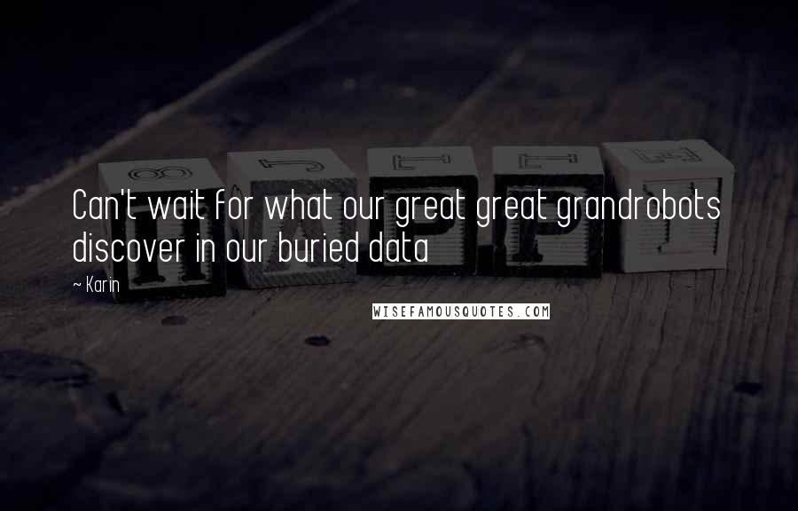 Karin Quotes: Can't wait for what our great great grandrobots discover in our buried data