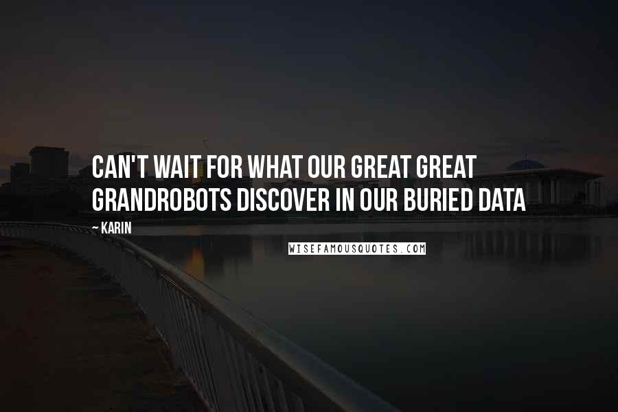 Karin Quotes: Can't wait for what our great great grandrobots discover in our buried data