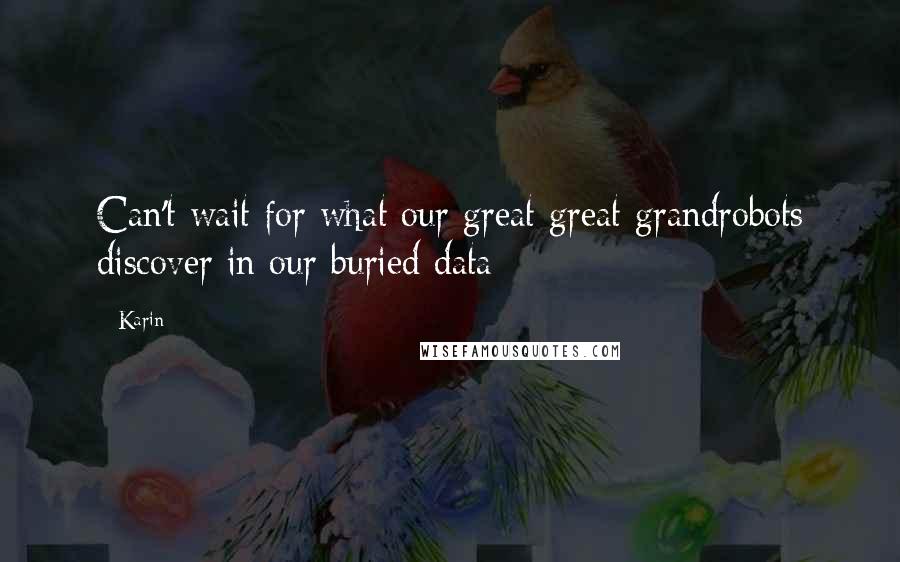 Karin Quotes: Can't wait for what our great great grandrobots discover in our buried data