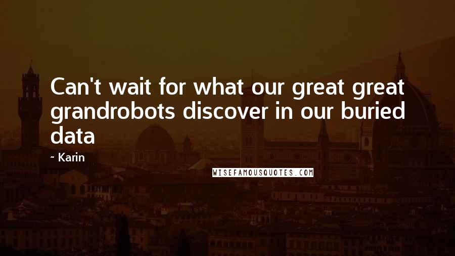 Karin Quotes: Can't wait for what our great great grandrobots discover in our buried data