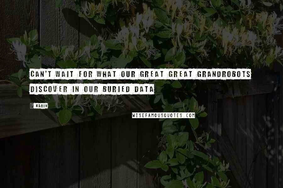 Karin Quotes: Can't wait for what our great great grandrobots discover in our buried data