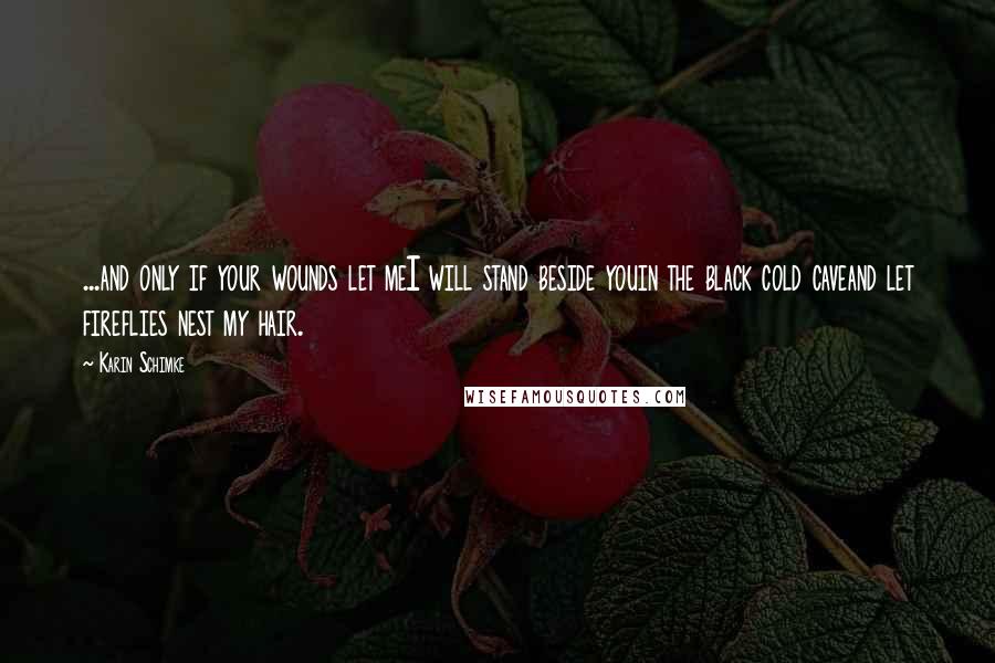 Karin Schimke Quotes: ...and only if your wounds let meI will stand beside youin the black cold caveand let fireflies nest my hair.