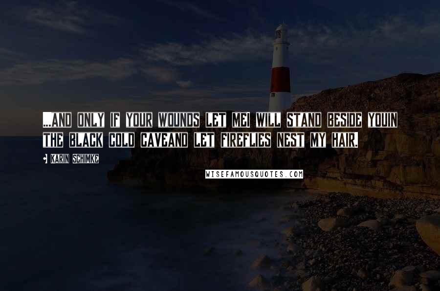 Karin Schimke Quotes: ...and only if your wounds let meI will stand beside youin the black cold caveand let fireflies nest my hair.