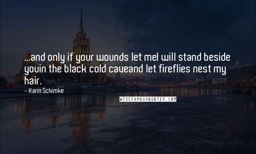 Karin Schimke Quotes: ...and only if your wounds let meI will stand beside youin the black cold caveand let fireflies nest my hair.