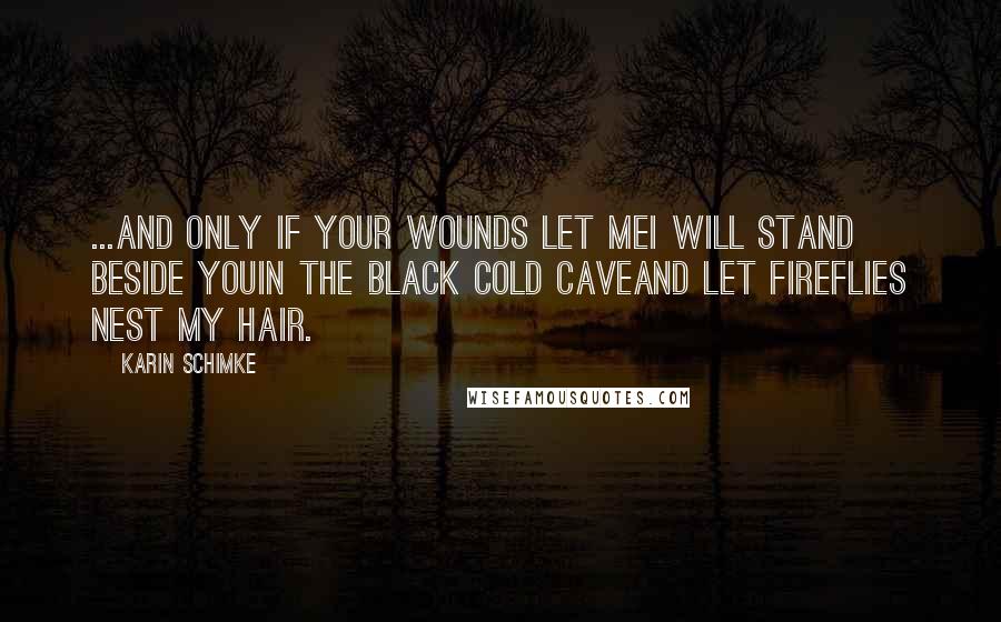 Karin Schimke Quotes: ...and only if your wounds let meI will stand beside youin the black cold caveand let fireflies nest my hair.