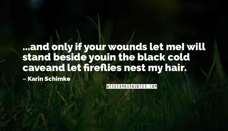 Karin Schimke Quotes: ...and only if your wounds let meI will stand beside youin the black cold caveand let fireflies nest my hair.