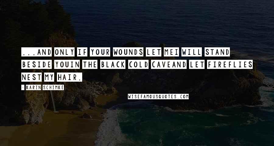 Karin Schimke Quotes: ...and only if your wounds let meI will stand beside youin the black cold caveand let fireflies nest my hair.