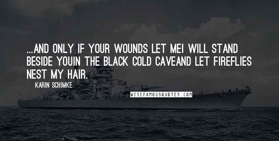 Karin Schimke Quotes: ...and only if your wounds let meI will stand beside youin the black cold caveand let fireflies nest my hair.