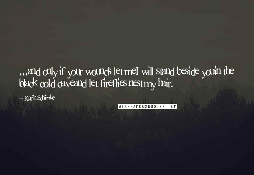 Karin Schimke Quotes: ...and only if your wounds let meI will stand beside youin the black cold caveand let fireflies nest my hair.