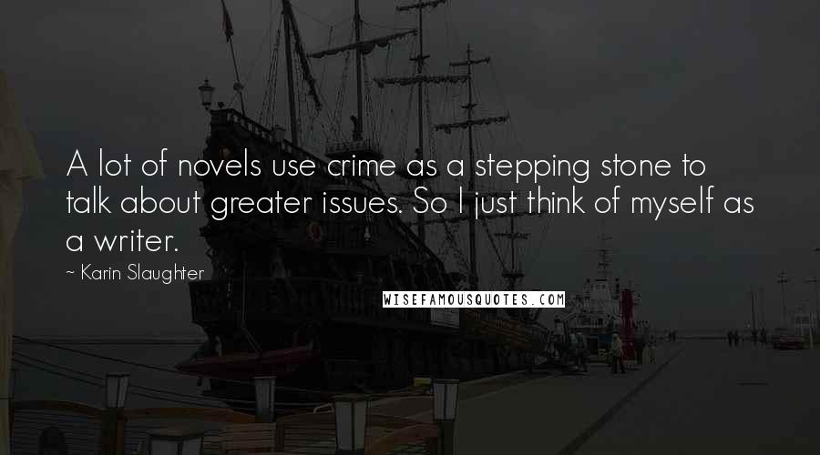 Karin Slaughter Quotes: A lot of novels use crime as a stepping stone to talk about greater issues. So I just think of myself as a writer.