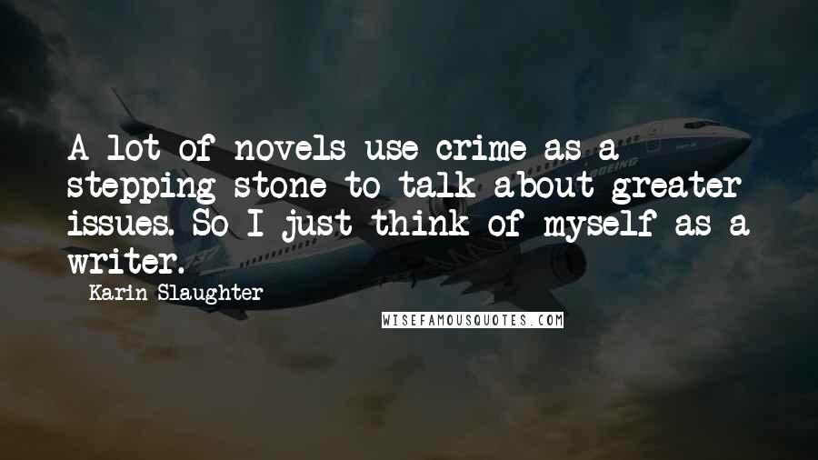 Karin Slaughter Quotes: A lot of novels use crime as a stepping stone to talk about greater issues. So I just think of myself as a writer.