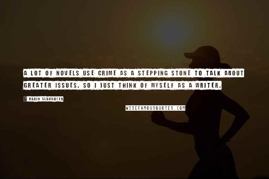 Karin Slaughter Quotes: A lot of novels use crime as a stepping stone to talk about greater issues. So I just think of myself as a writer.