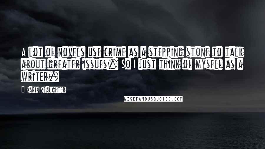 Karin Slaughter Quotes: A lot of novels use crime as a stepping stone to talk about greater issues. So I just think of myself as a writer.
