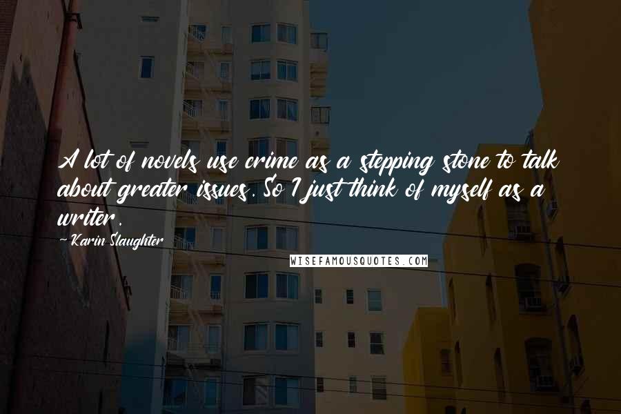 Karin Slaughter Quotes: A lot of novels use crime as a stepping stone to talk about greater issues. So I just think of myself as a writer.