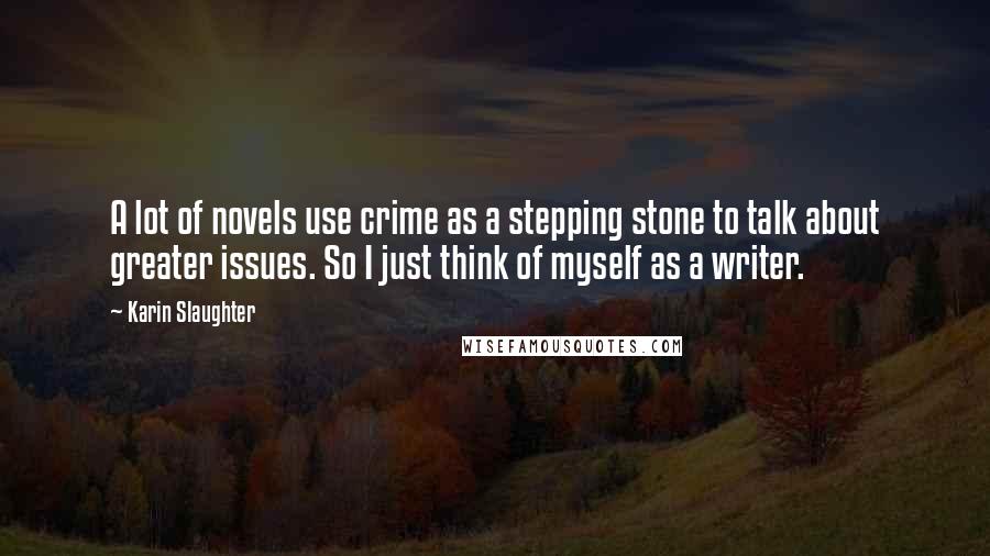 Karin Slaughter Quotes: A lot of novels use crime as a stepping stone to talk about greater issues. So I just think of myself as a writer.