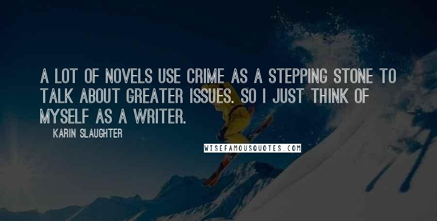 Karin Slaughter Quotes: A lot of novels use crime as a stepping stone to talk about greater issues. So I just think of myself as a writer.