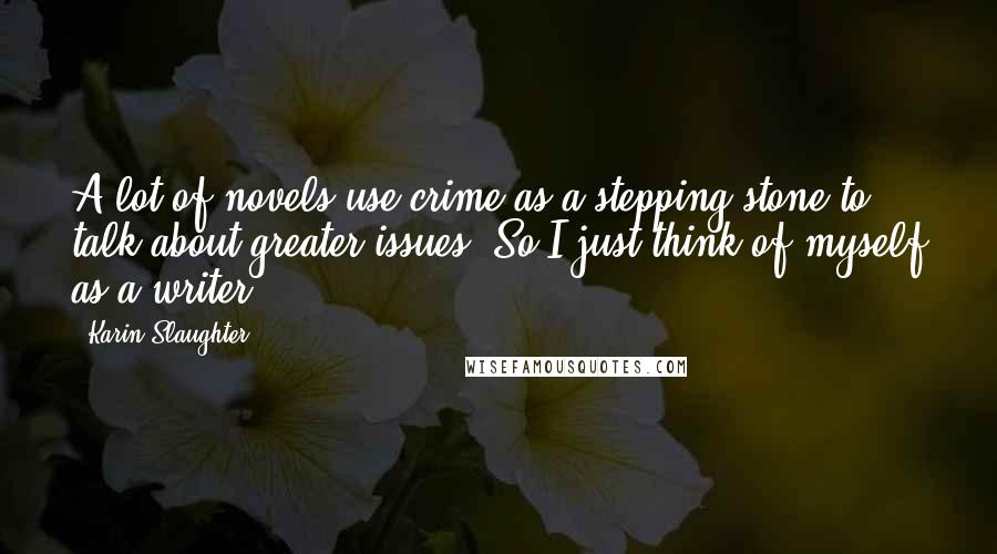 Karin Slaughter Quotes: A lot of novels use crime as a stepping stone to talk about greater issues. So I just think of myself as a writer.