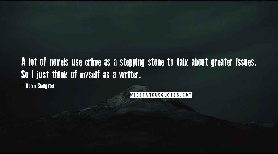 Karin Slaughter Quotes: A lot of novels use crime as a stepping stone to talk about greater issues. So I just think of myself as a writer.