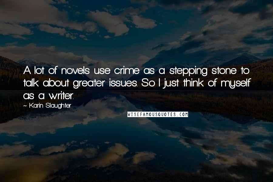 Karin Slaughter Quotes: A lot of novels use crime as a stepping stone to talk about greater issues. So I just think of myself as a writer.