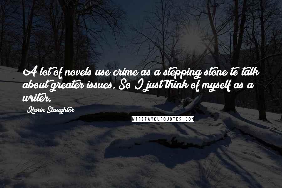 Karin Slaughter Quotes: A lot of novels use crime as a stepping stone to talk about greater issues. So I just think of myself as a writer.