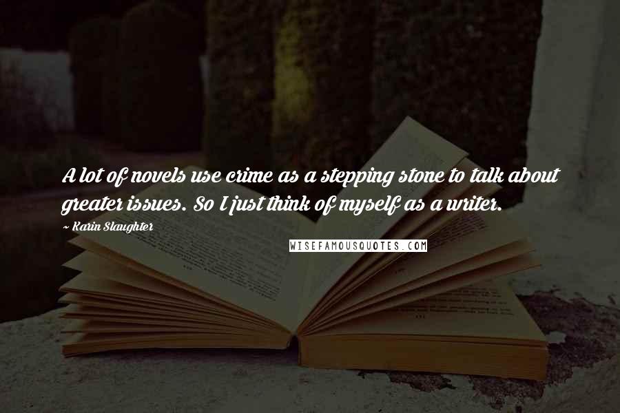 Karin Slaughter Quotes: A lot of novels use crime as a stepping stone to talk about greater issues. So I just think of myself as a writer.