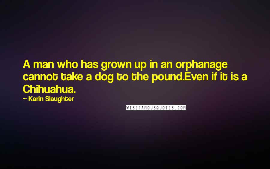 Karin Slaughter Quotes: A man who has grown up in an orphanage cannot take a dog to the pound.Even if it is a Chihuahua.