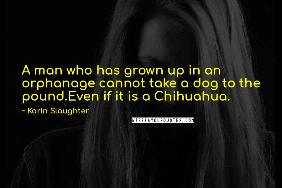 Karin Slaughter Quotes: A man who has grown up in an orphanage cannot take a dog to the pound.Even if it is a Chihuahua.