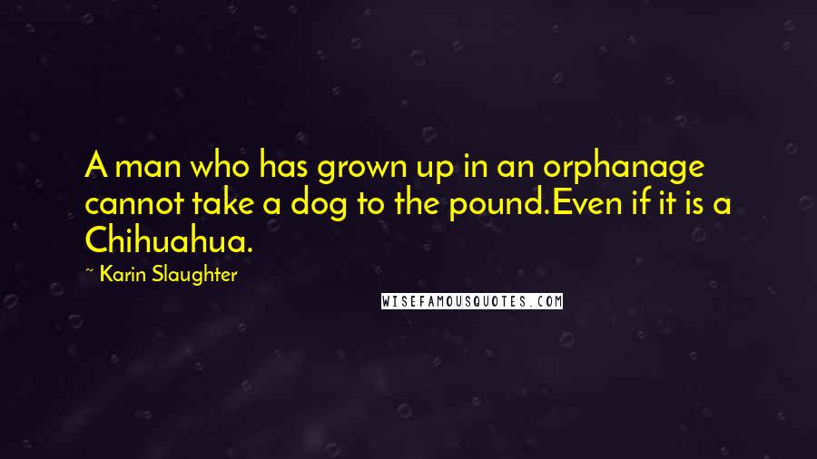 Karin Slaughter Quotes: A man who has grown up in an orphanage cannot take a dog to the pound.Even if it is a Chihuahua.