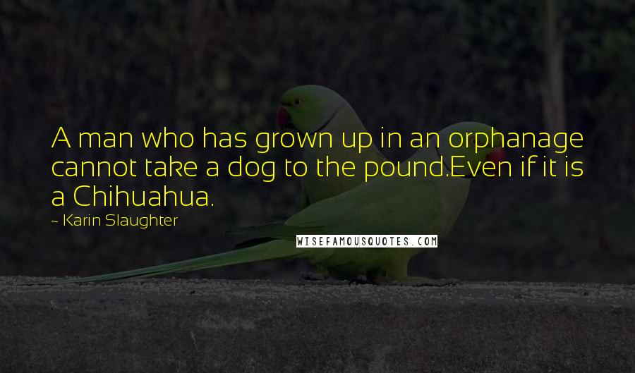 Karin Slaughter Quotes: A man who has grown up in an orphanage cannot take a dog to the pound.Even if it is a Chihuahua.