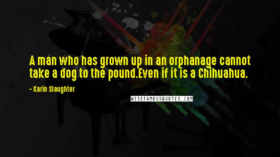 Karin Slaughter Quotes: A man who has grown up in an orphanage cannot take a dog to the pound.Even if it is a Chihuahua.