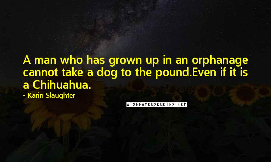 Karin Slaughter Quotes: A man who has grown up in an orphanage cannot take a dog to the pound.Even if it is a Chihuahua.