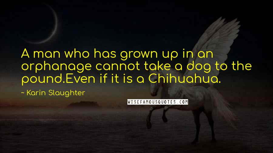 Karin Slaughter Quotes: A man who has grown up in an orphanage cannot take a dog to the pound.Even if it is a Chihuahua.