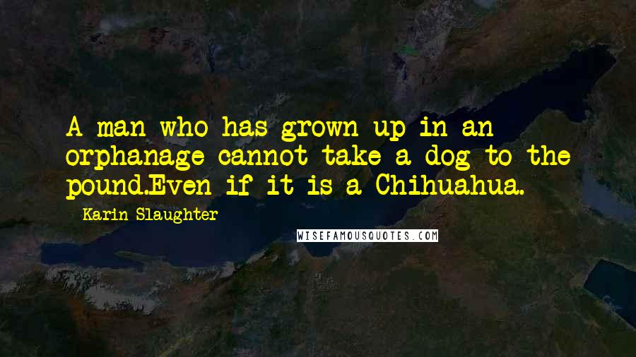 Karin Slaughter Quotes: A man who has grown up in an orphanage cannot take a dog to the pound.Even if it is a Chihuahua.