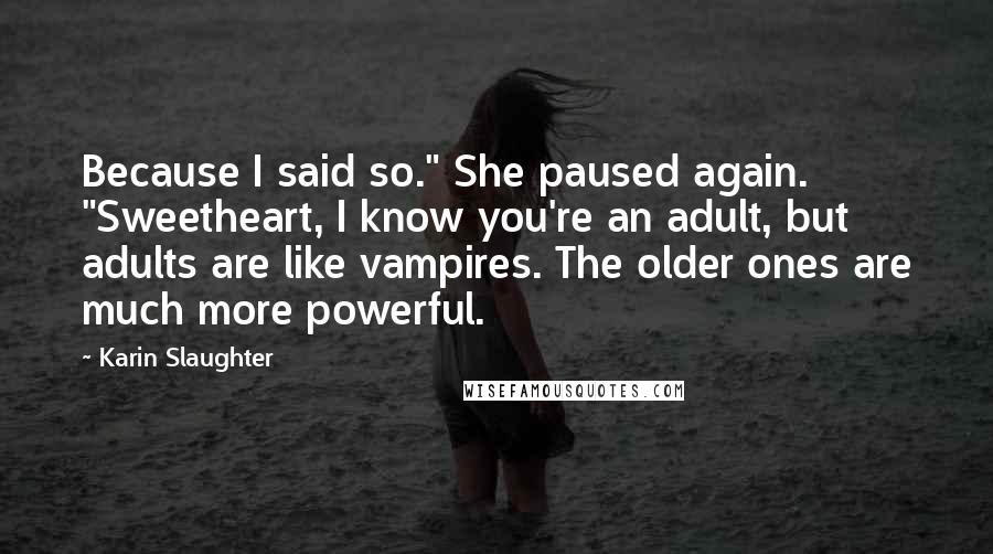 Karin Slaughter Quotes: Because I said so." She paused again. "Sweetheart, I know you're an adult, but adults are like vampires. The older ones are much more powerful.