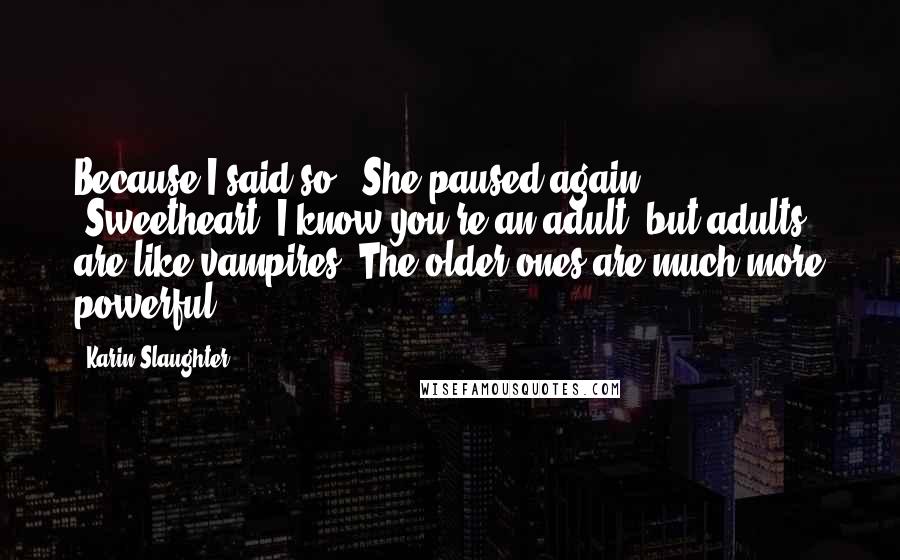 Karin Slaughter Quotes: Because I said so." She paused again. "Sweetheart, I know you're an adult, but adults are like vampires. The older ones are much more powerful.