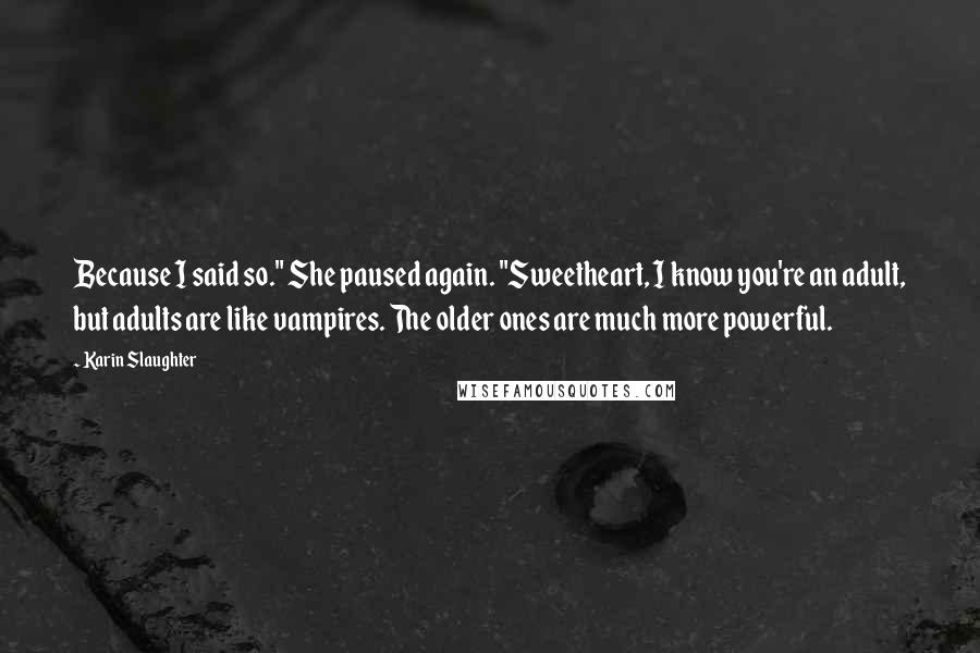 Karin Slaughter Quotes: Because I said so." She paused again. "Sweetheart, I know you're an adult, but adults are like vampires. The older ones are much more powerful.