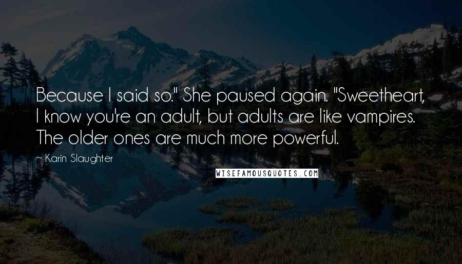 Karin Slaughter Quotes: Because I said so." She paused again. "Sweetheart, I know you're an adult, but adults are like vampires. The older ones are much more powerful.